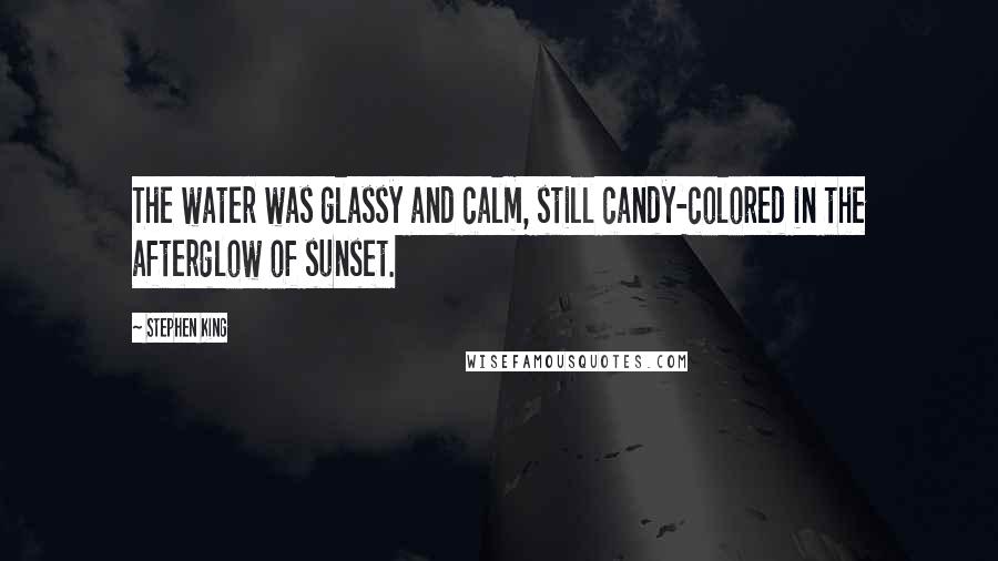 Stephen King Quotes: The water was glassy and calm, still candy-colored in the afterglow of sunset.