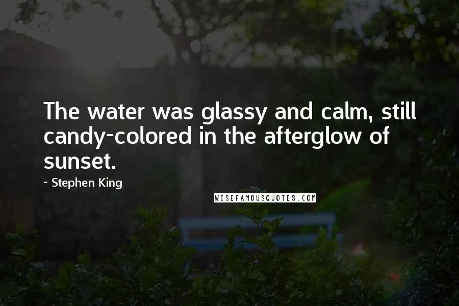 Stephen King Quotes: The water was glassy and calm, still candy-colored in the afterglow of sunset.