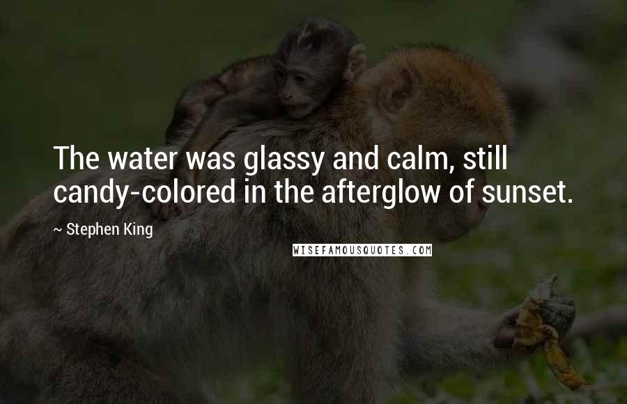 Stephen King Quotes: The water was glassy and calm, still candy-colored in the afterglow of sunset.