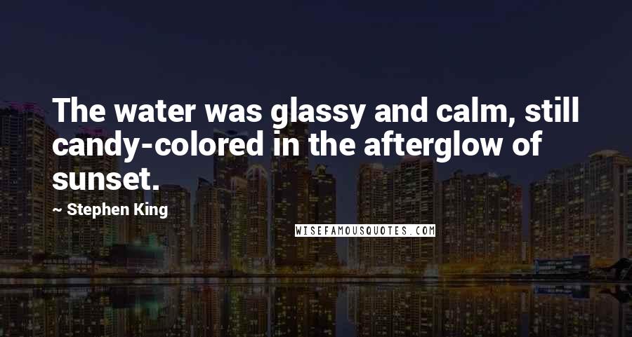 Stephen King Quotes: The water was glassy and calm, still candy-colored in the afterglow of sunset.