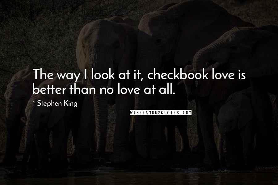 Stephen King Quotes: The way I look at it, checkbook love is better than no love at all.