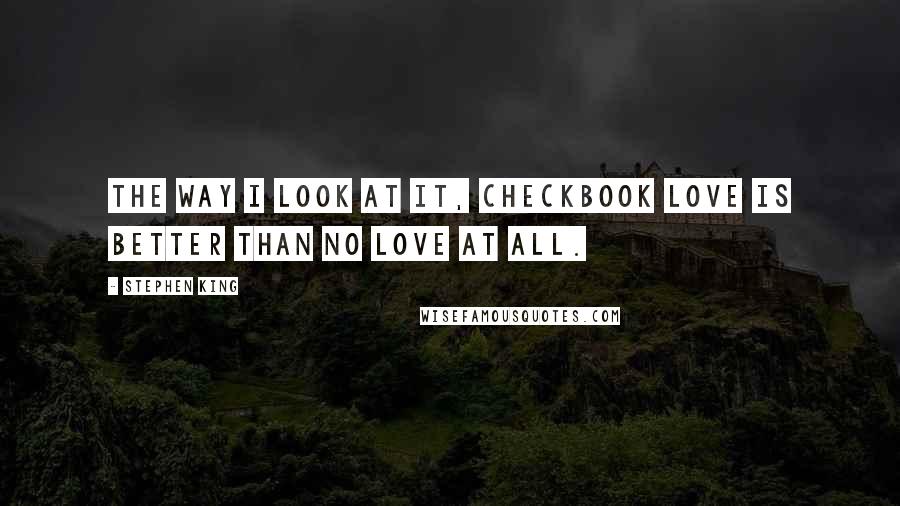 Stephen King Quotes: The way I look at it, checkbook love is better than no love at all.