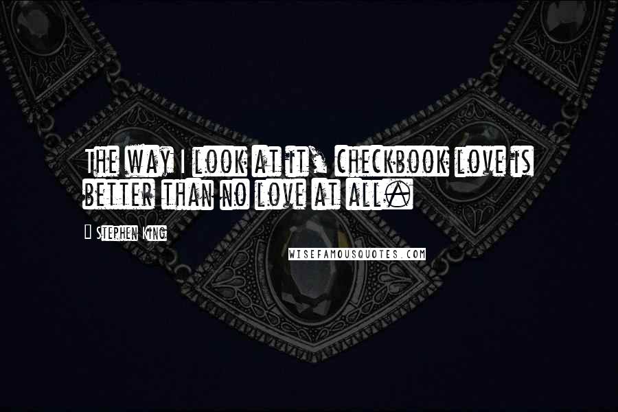 Stephen King Quotes: The way I look at it, checkbook love is better than no love at all.