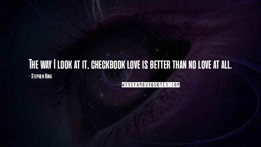 Stephen King Quotes: The way I look at it, checkbook love is better than no love at all.