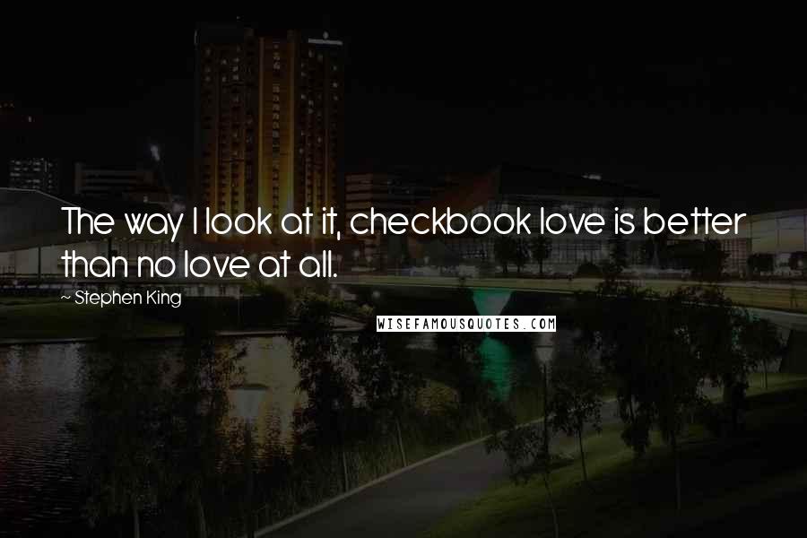 Stephen King Quotes: The way I look at it, checkbook love is better than no love at all.