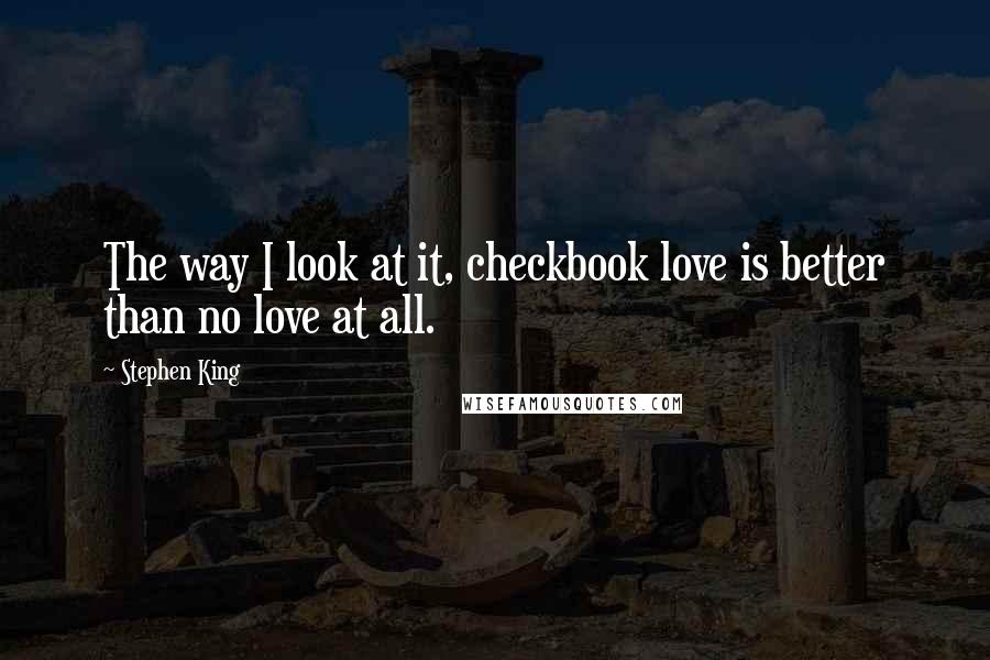 Stephen King Quotes: The way I look at it, checkbook love is better than no love at all.