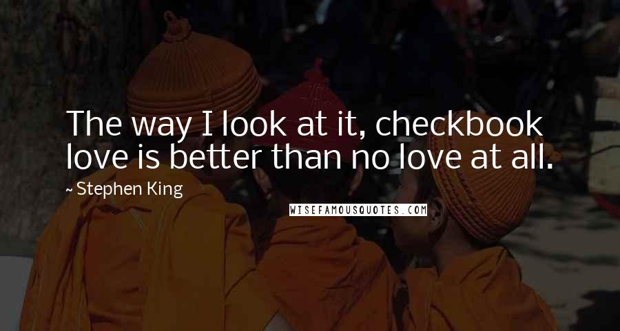 Stephen King Quotes: The way I look at it, checkbook love is better than no love at all.