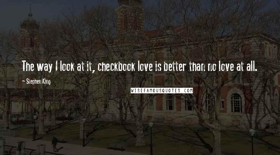 Stephen King Quotes: The way I look at it, checkbook love is better than no love at all.