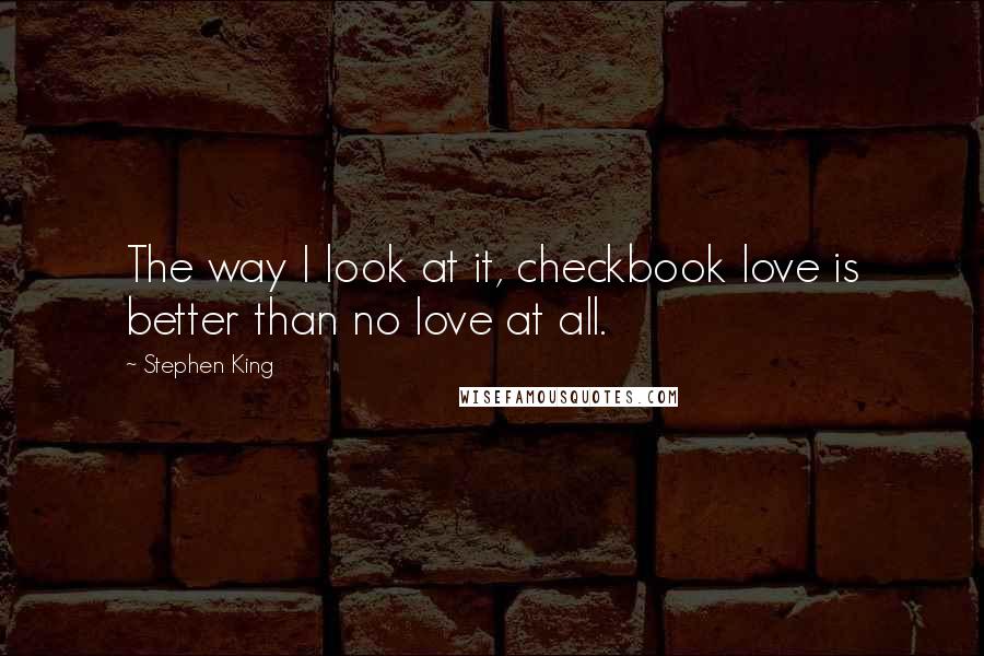 Stephen King Quotes: The way I look at it, checkbook love is better than no love at all.