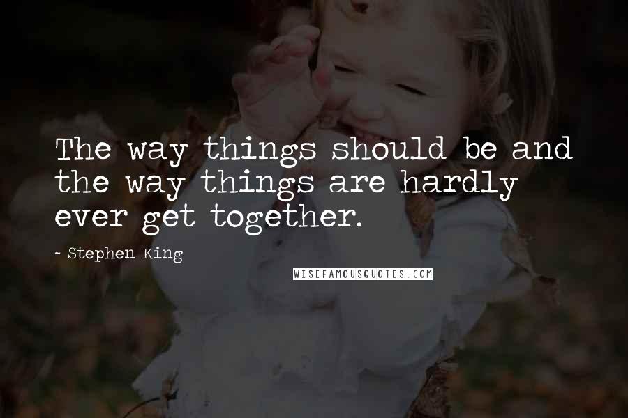 Stephen King Quotes: The way things should be and the way things are hardly ever get together.