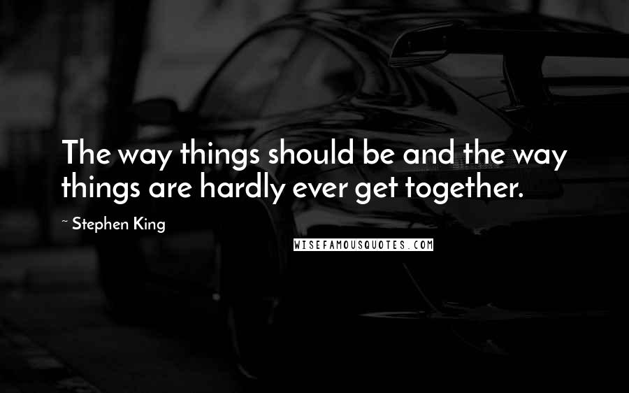 Stephen King Quotes: The way things should be and the way things are hardly ever get together.