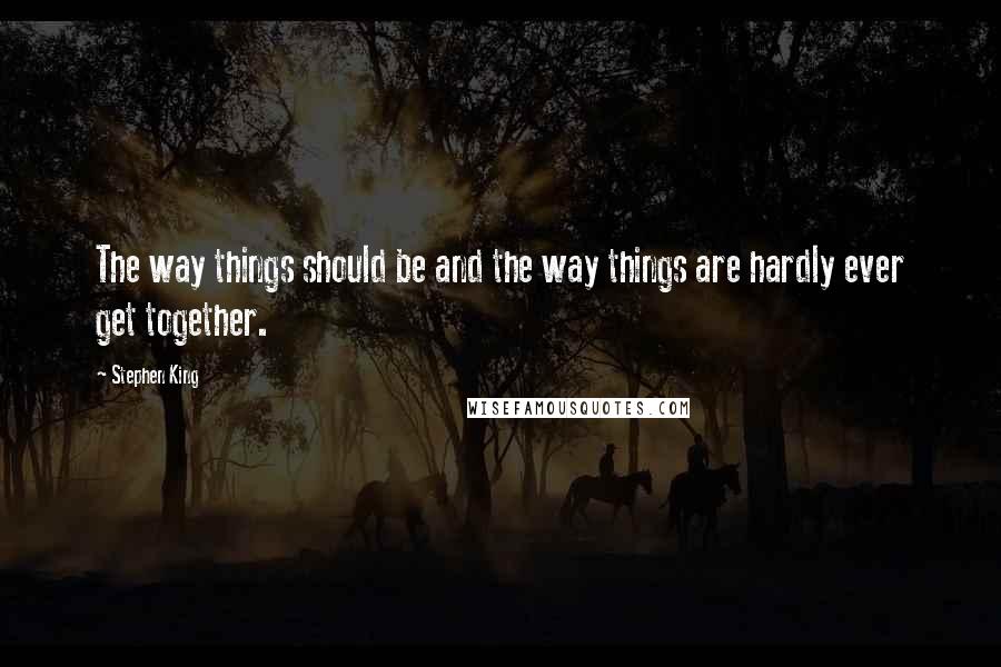 Stephen King Quotes: The way things should be and the way things are hardly ever get together.