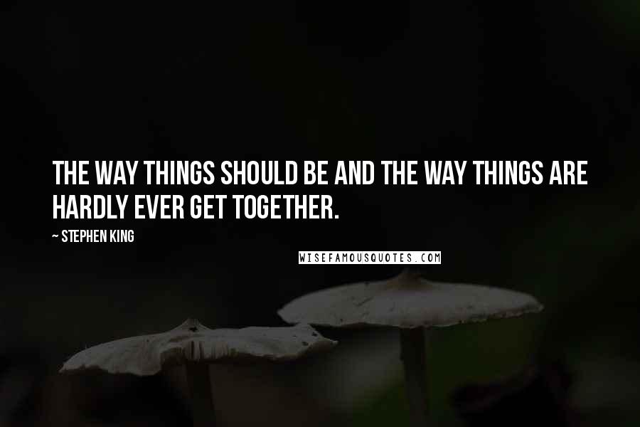 Stephen King Quotes: The way things should be and the way things are hardly ever get together.