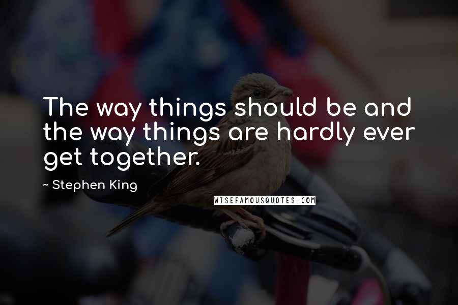 Stephen King Quotes: The way things should be and the way things are hardly ever get together.