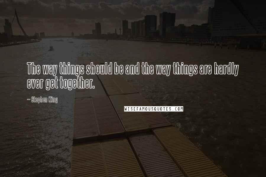 Stephen King Quotes: The way things should be and the way things are hardly ever get together.