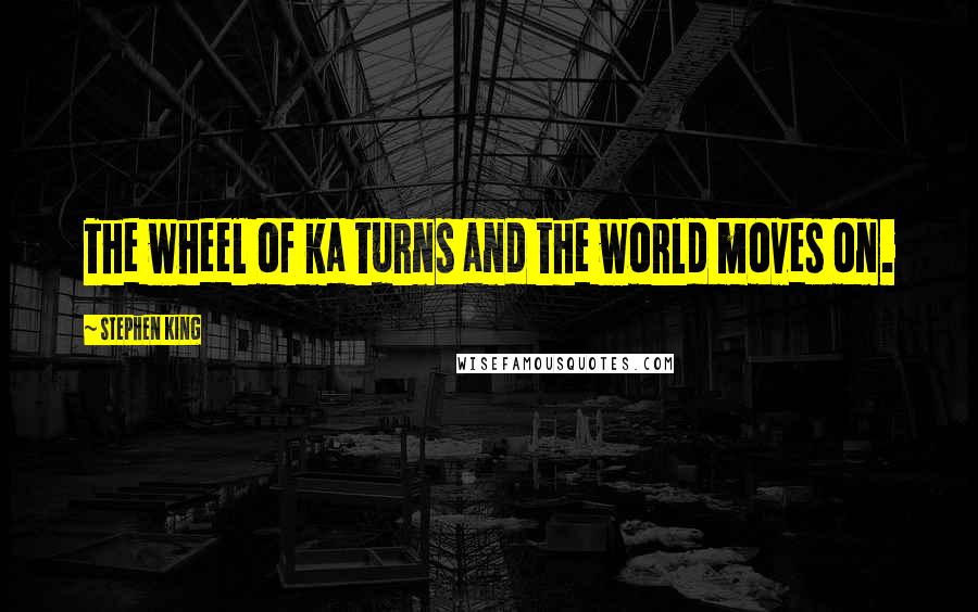 Stephen King Quotes: The wheel of ka turns and the world moves on.