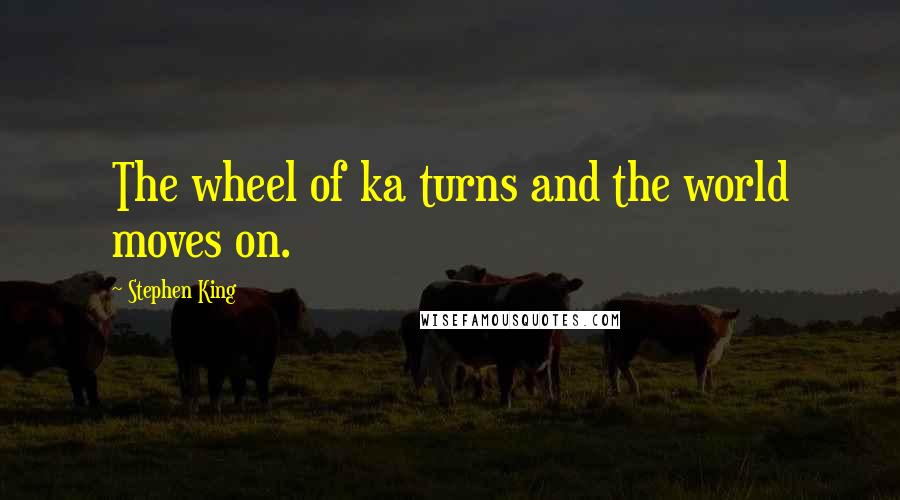 Stephen King Quotes: The wheel of ka turns and the world moves on.