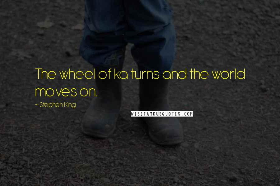 Stephen King Quotes: The wheel of ka turns and the world moves on.