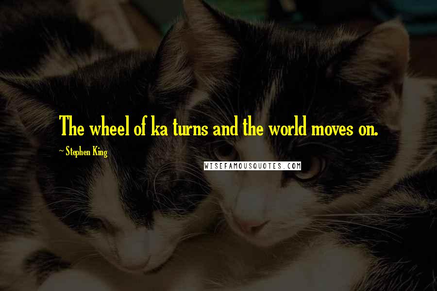 Stephen King Quotes: The wheel of ka turns and the world moves on.