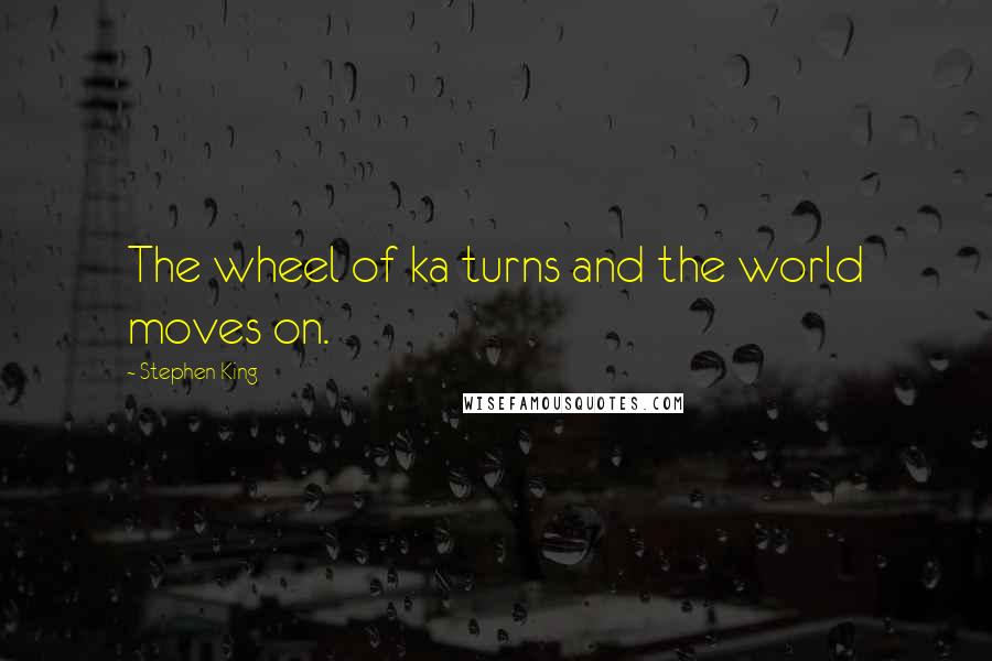 Stephen King Quotes: The wheel of ka turns and the world moves on.