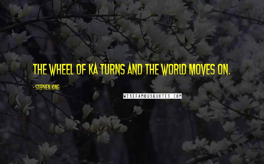 Stephen King Quotes: The wheel of ka turns and the world moves on.