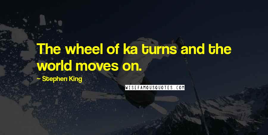 Stephen King Quotes: The wheel of ka turns and the world moves on.