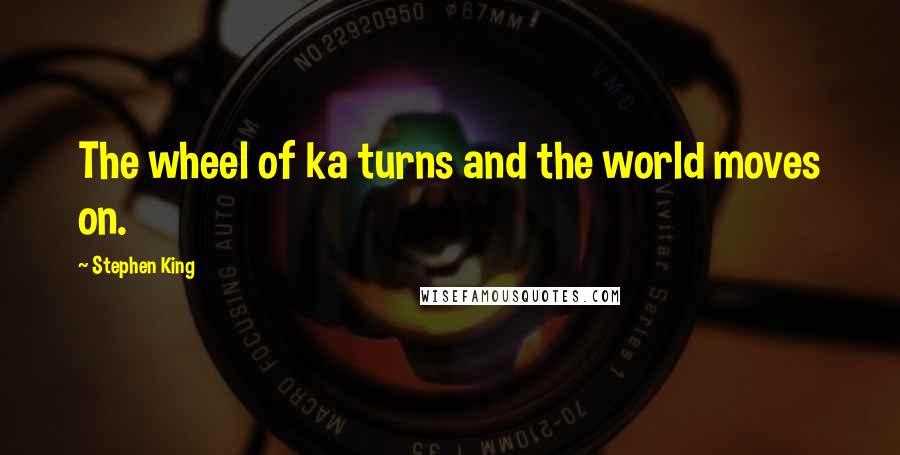 Stephen King Quotes: The wheel of ka turns and the world moves on.