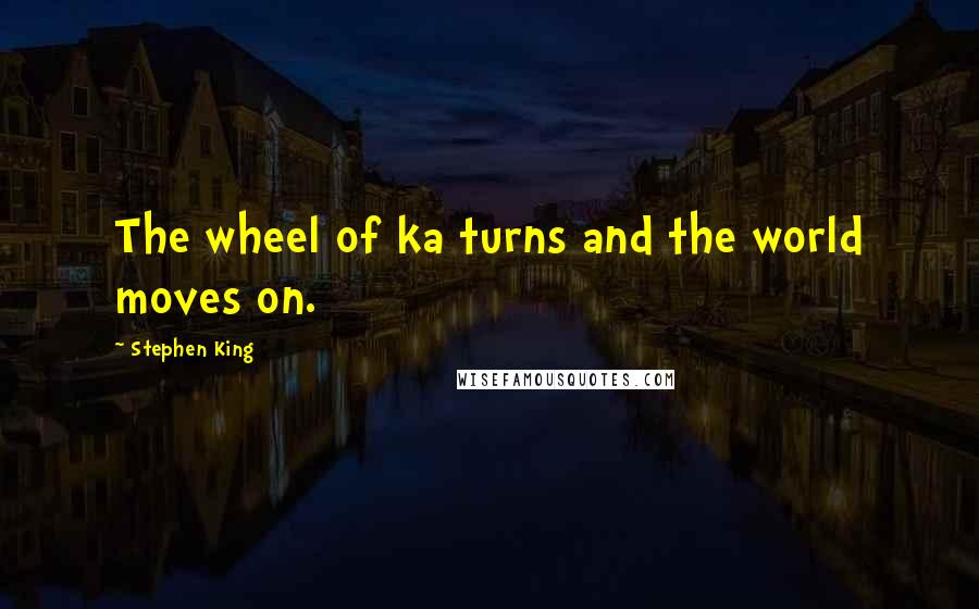 Stephen King Quotes: The wheel of ka turns and the world moves on.