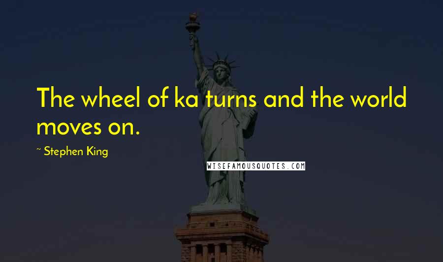 Stephen King Quotes: The wheel of ka turns and the world moves on.