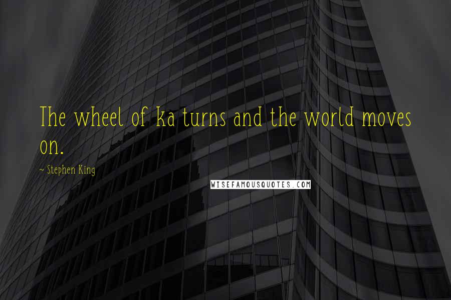 Stephen King Quotes: The wheel of ka turns and the world moves on.