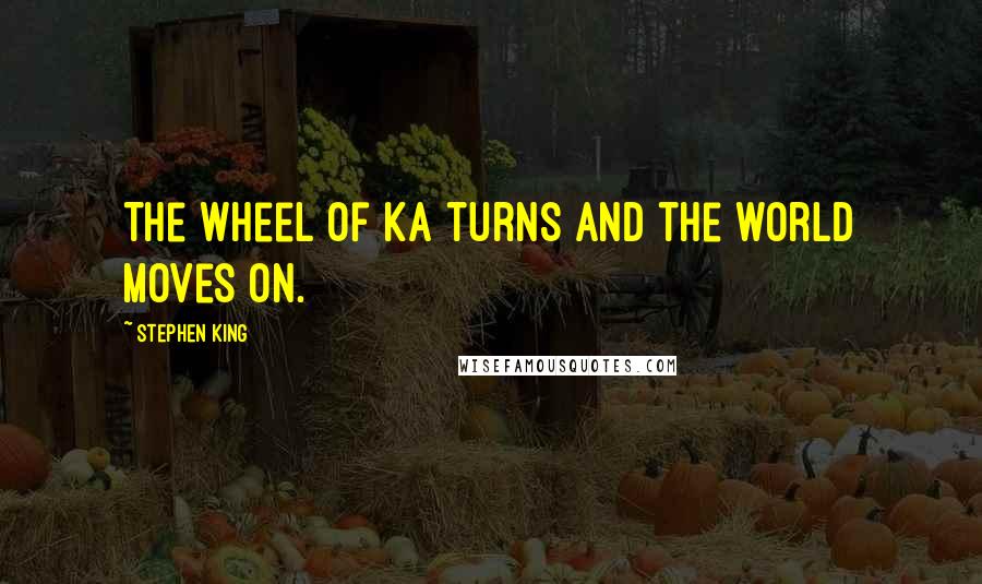 Stephen King Quotes: The wheel of ka turns and the world moves on.