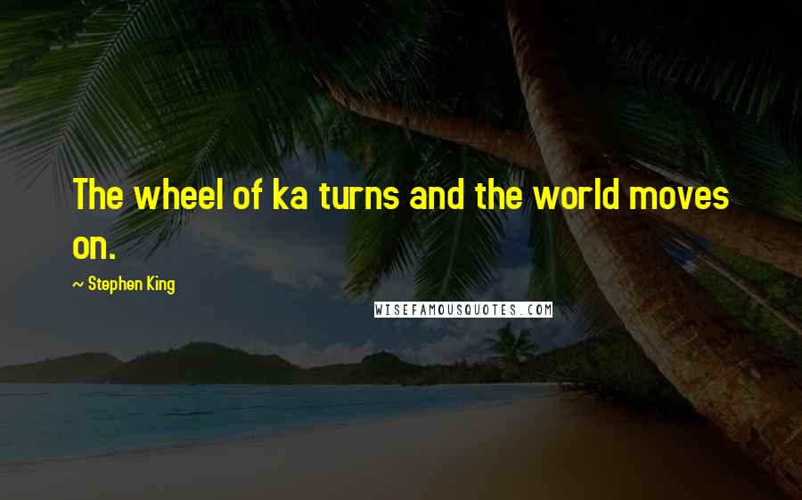 Stephen King Quotes: The wheel of ka turns and the world moves on.