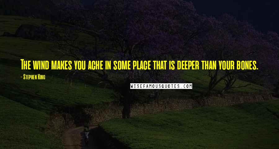 Stephen King Quotes: The wind makes you ache in some place that is deeper than your bones.