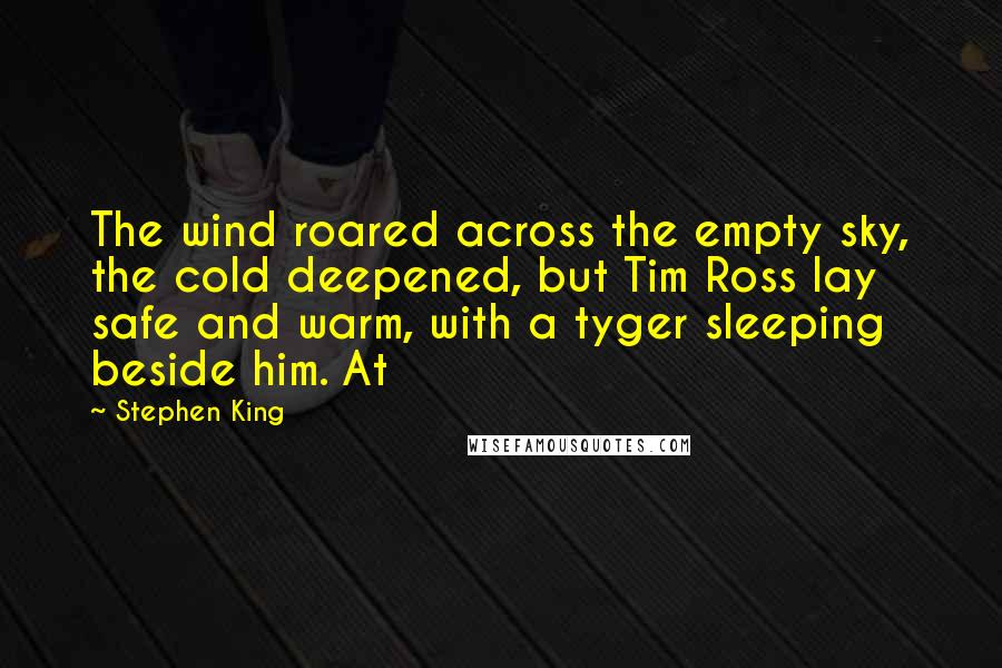 Stephen King Quotes: The wind roared across the empty sky, the cold deepened, but Tim Ross lay safe and warm, with a tyger sleeping beside him. At