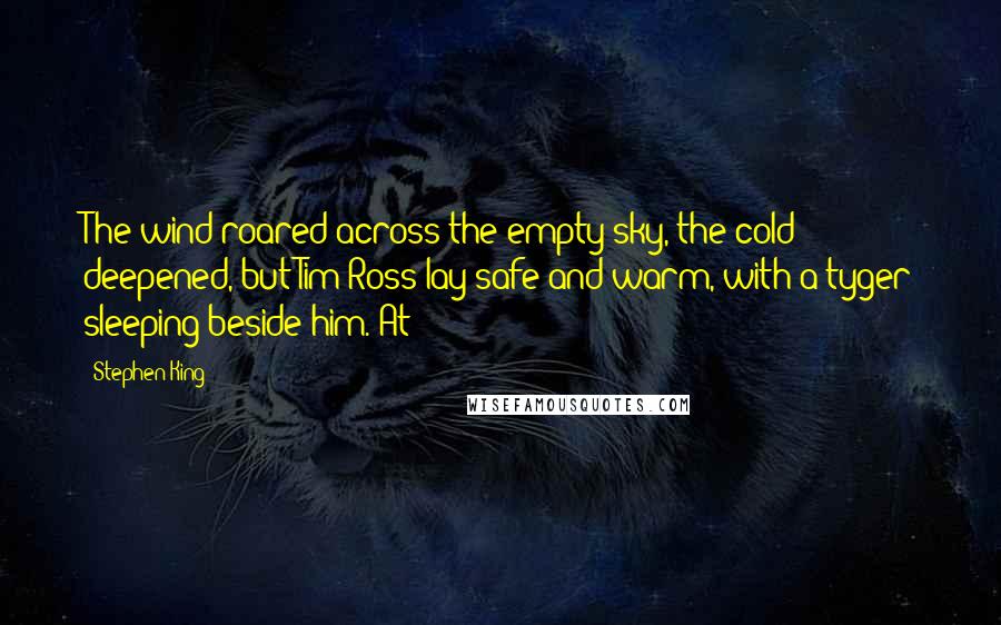 Stephen King Quotes: The wind roared across the empty sky, the cold deepened, but Tim Ross lay safe and warm, with a tyger sleeping beside him. At