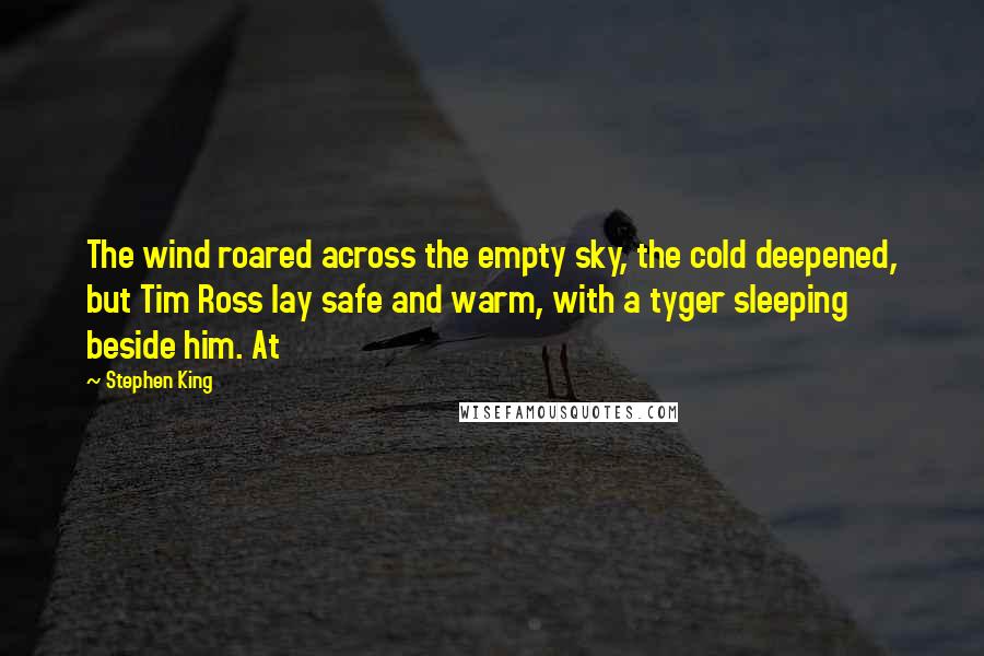 Stephen King Quotes: The wind roared across the empty sky, the cold deepened, but Tim Ross lay safe and warm, with a tyger sleeping beside him. At