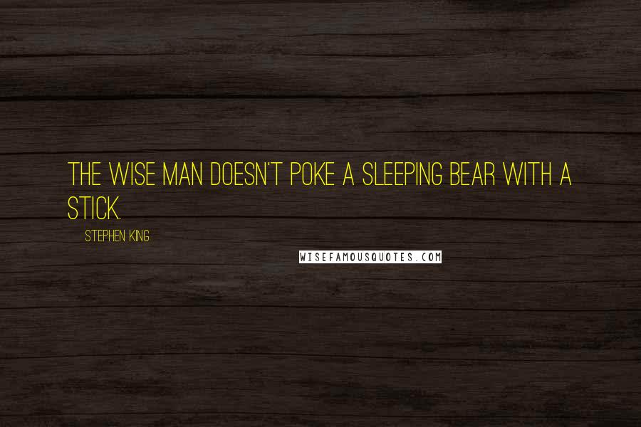 Stephen King Quotes: The wise man doesn't poke a sleeping bear with a stick.