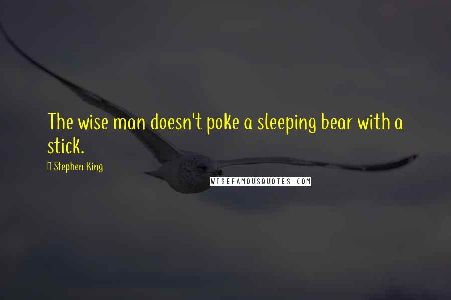 Stephen King Quotes: The wise man doesn't poke a sleeping bear with a stick.