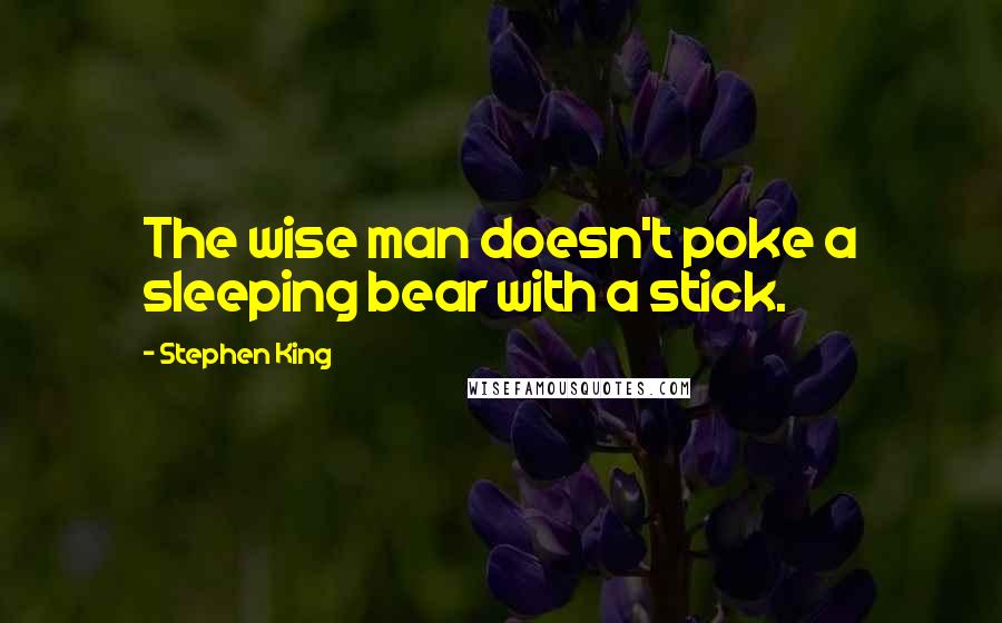 Stephen King Quotes: The wise man doesn't poke a sleeping bear with a stick.