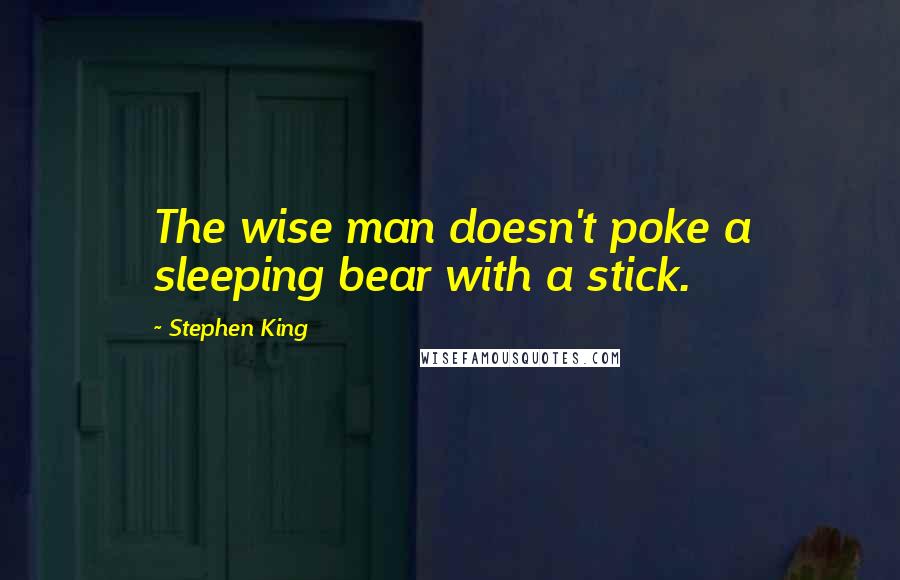 Stephen King Quotes: The wise man doesn't poke a sleeping bear with a stick.