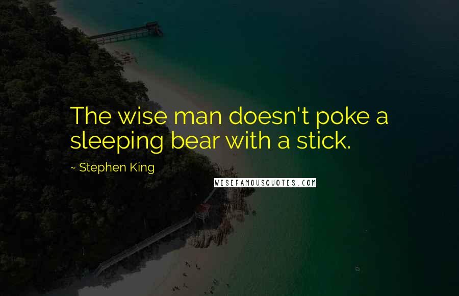 Stephen King Quotes: The wise man doesn't poke a sleeping bear with a stick.