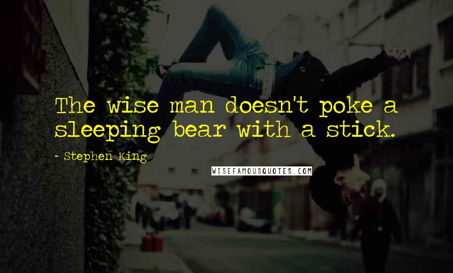 Stephen King Quotes: The wise man doesn't poke a sleeping bear with a stick.