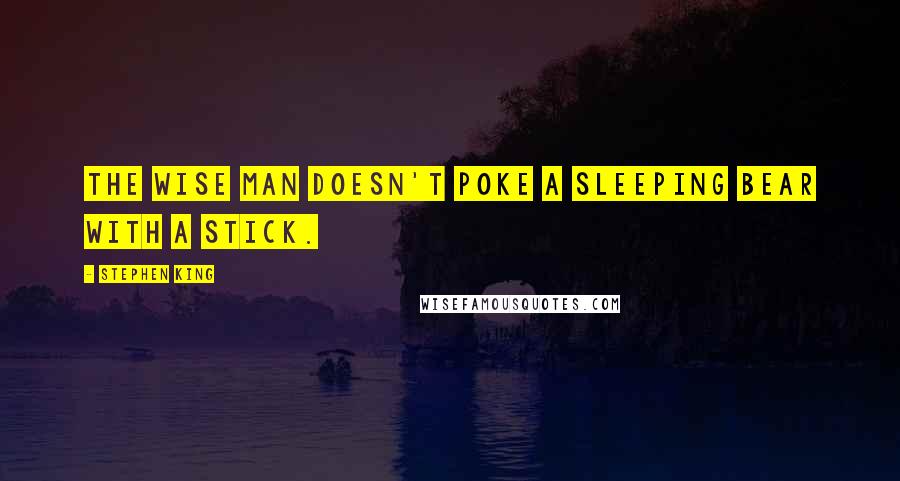 Stephen King Quotes: The wise man doesn't poke a sleeping bear with a stick.