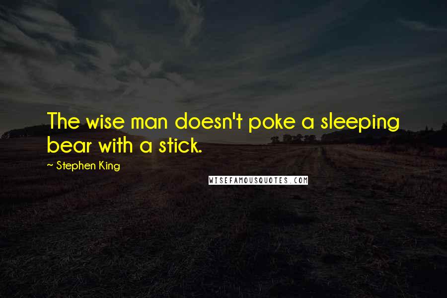 Stephen King Quotes: The wise man doesn't poke a sleeping bear with a stick.