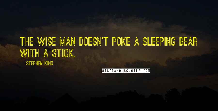 Stephen King Quotes: The wise man doesn't poke a sleeping bear with a stick.