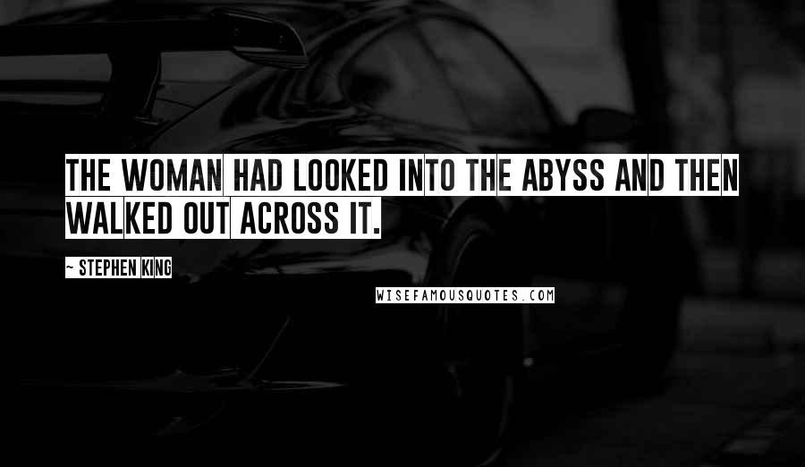 Stephen King Quotes: The woman had looked into the abyss and then walked out across it.