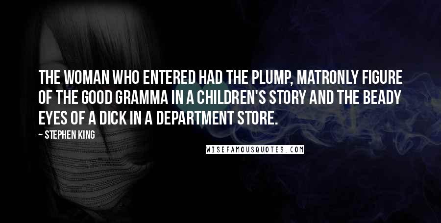 Stephen King Quotes: The woman who entered had the plump, matronly figure of the Good Gramma in a children's story and the beady eyes of a dick in a department store.