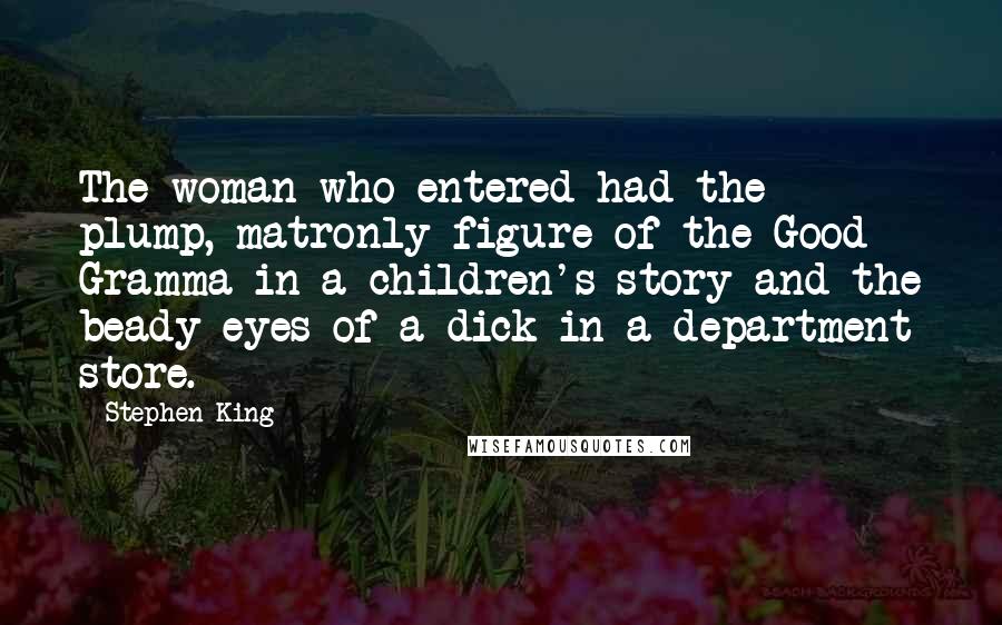 Stephen King Quotes: The woman who entered had the plump, matronly figure of the Good Gramma in a children's story and the beady eyes of a dick in a department store.