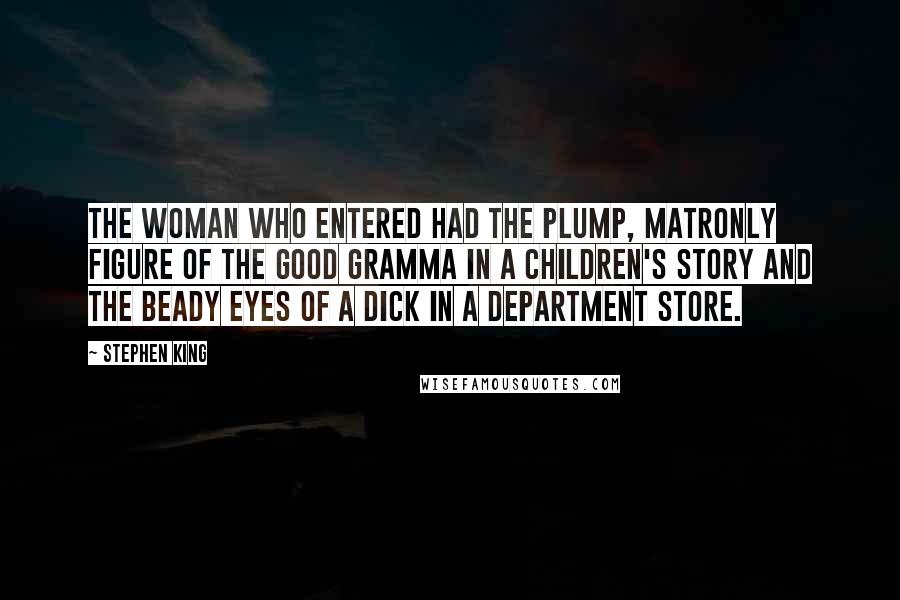 Stephen King Quotes: The woman who entered had the plump, matronly figure of the Good Gramma in a children's story and the beady eyes of a dick in a department store.