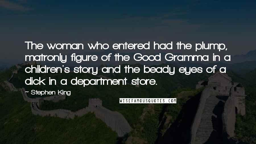 Stephen King Quotes: The woman who entered had the plump, matronly figure of the Good Gramma in a children's story and the beady eyes of a dick in a department store.